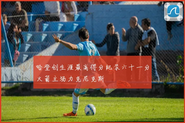 哈登创生涯最高得分纪录六十一分火箭主场力克尼克斯