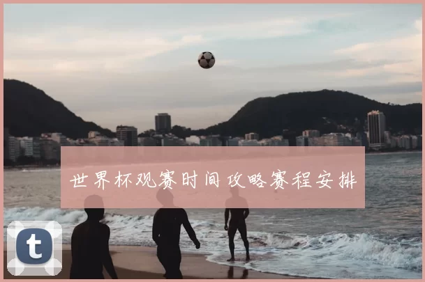 世界杯观赛时间攻略赛程安排