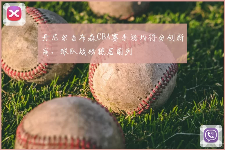 丹尼尔吉布森CBA赛季场均得分创新高，球队战绩稳居前列
