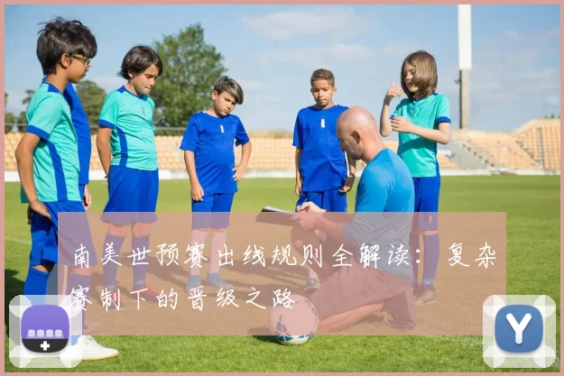 南美世预赛出线规则全解读：复杂赛制下的晋级之路