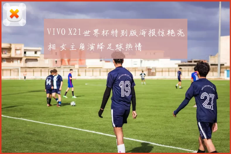 VIVO X21世界杯特别版海报惊艳亮相 女主角演绎足球热情