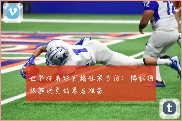 世界杯看球直播独家专访:揭秘顶级解说员的幕后准备