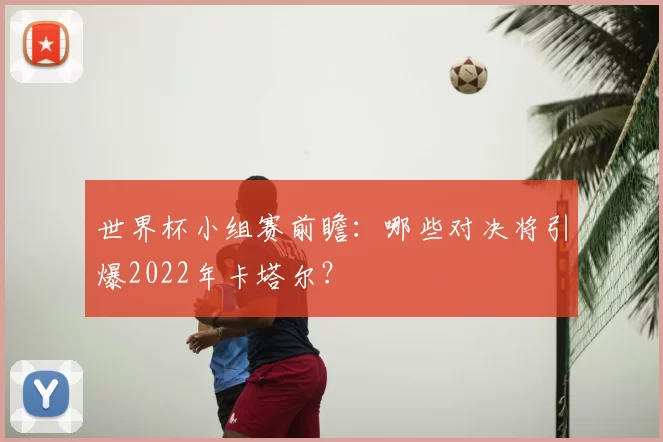 世界杯小组赛前瞻:哪些对决将引爆2022年卡塔尔?