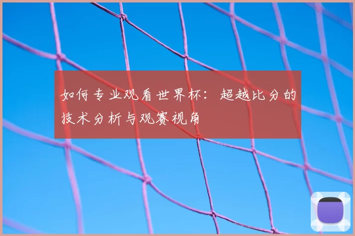 如何专业观看世界杯：超越比分的技术分析与观赛视角