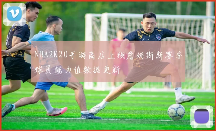NBA2K20手游商店上线詹姆斯新赛季球员能力值数据更新