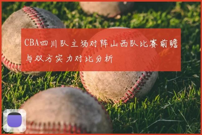 CBA四川队主场对阵山西队比赛前瞻与双方实力对比分析