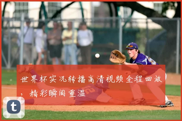 世界杯实况转播高清视频全程回放，精彩瞬间重温