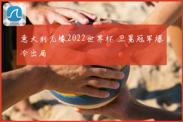 意大利无缘2022世界杯 卫冕冠军爆冷出局