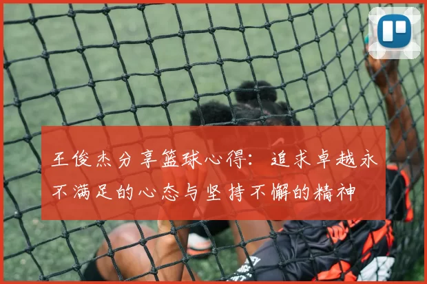 王俊杰分享篮球心得:追求卓越永不满足的心态与坚持不懈的精神