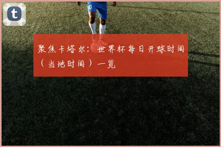 聚焦卡塔尔：世界杯每日开球时间（当地时间）一览