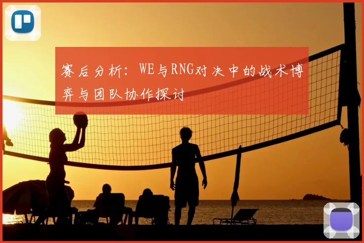 赛后分析：WE与RNG对决中的战术博弈与团队协作探讨