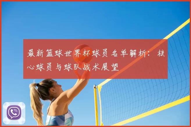 最新篮球世界杯球员名单解析：核心球员与球队战术展望