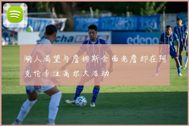 湖人渴望与詹姆斯会面老詹却在阿克伦专注高尔夫活动