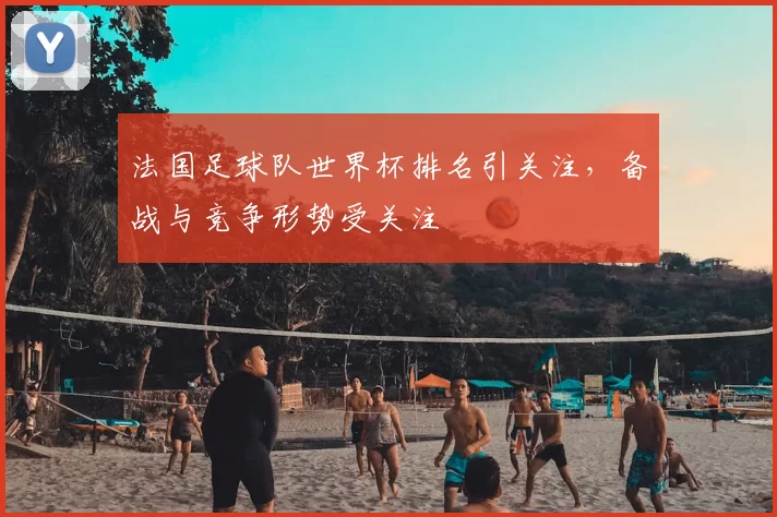 法国足球队世界杯排名引关注，备战与竞争形势受关注