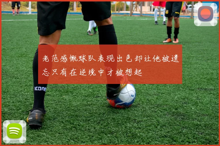 老范感慨球队表现出色却让他被遗忘只有在逆境中才被想起