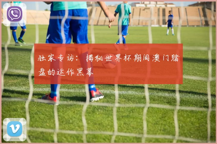 独家专访：揭秘世界杯期间澳门赌盘的运作黑幕