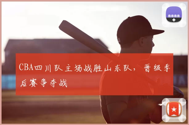 CBA四川队主场战胜山东队，晋级季后赛争夺战