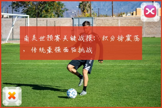 南美世预赛关键战报:积分榜震荡,传统豪强面临挑战