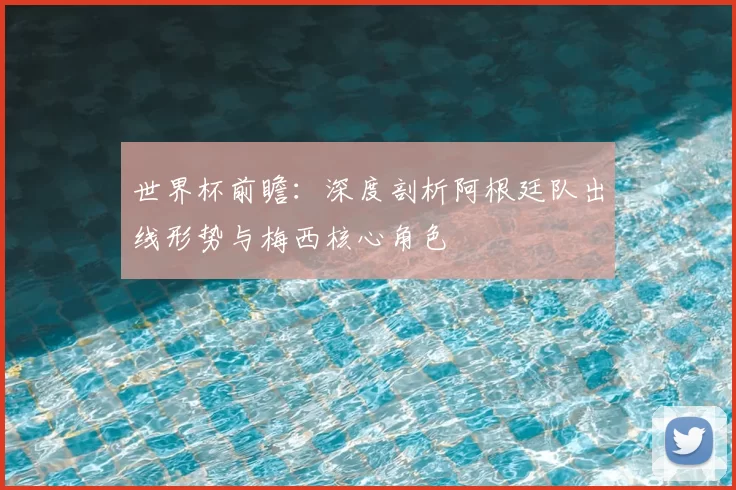 世界杯前瞻:深度剖析阿根廷队出线形势与梅西核心角色
