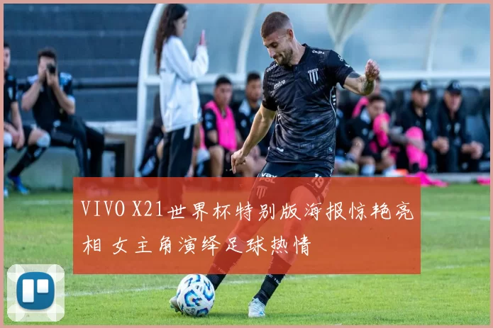 VIVO X21世界杯特别版海报惊艳亮相 女主角演绎足球热情
