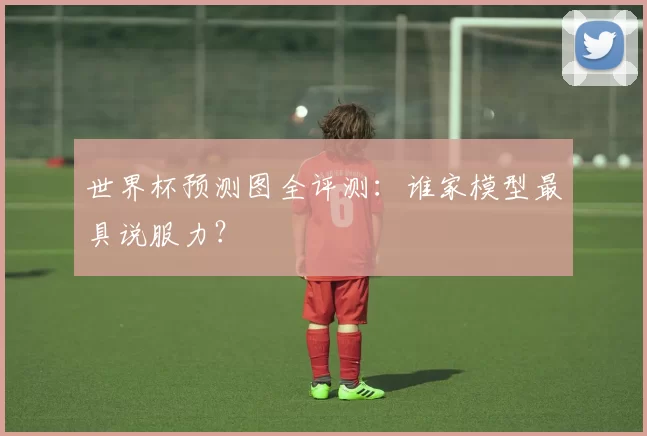 世界杯预测图全评测：谁家模型最具说服力？