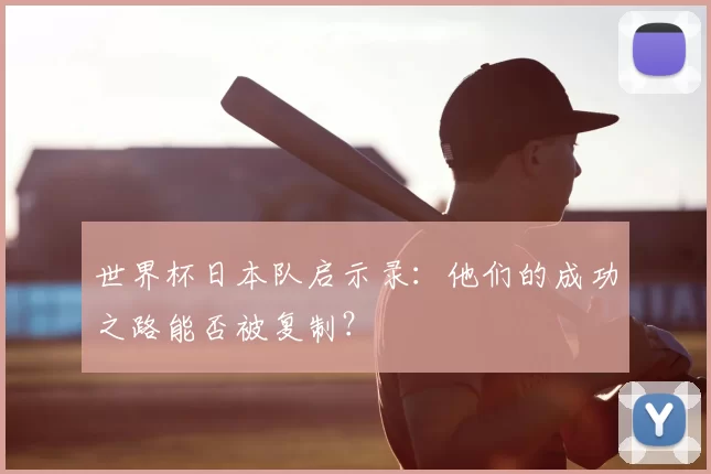 世界杯日本队启示录：他们的成功之路能否被复制？