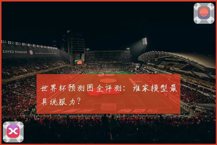 世界杯预测图全评测:谁家模型最具说服力?