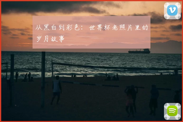 从黑白到彩色：世界杯老照片里的岁月故事
