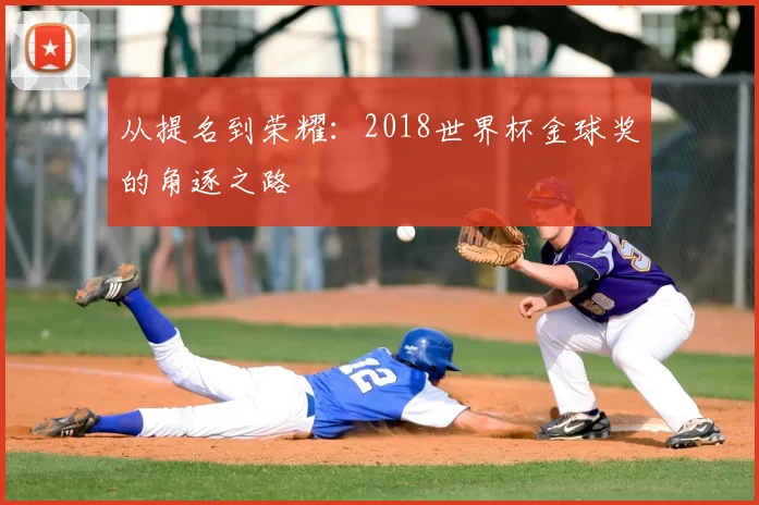 从提名到荣耀：2018世界杯金球奖的角逐之路