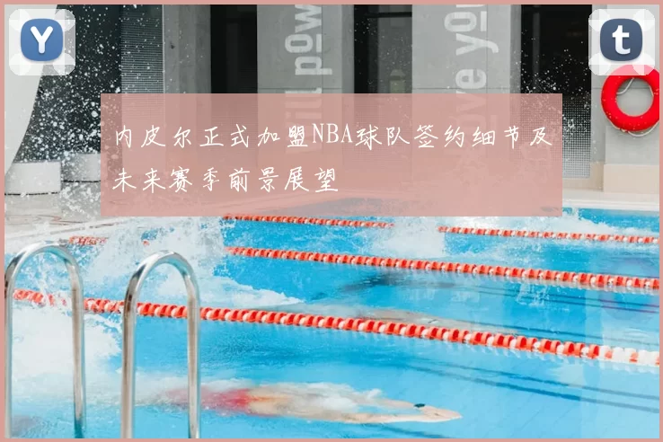 内皮尔正式加盟NBA球队签约细节及未来赛季前景展望
