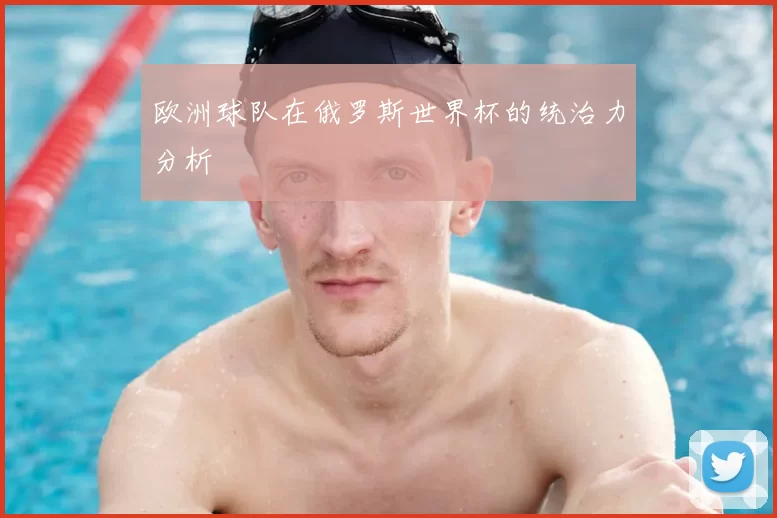 欧洲球队在俄罗斯世界杯的统治力分析