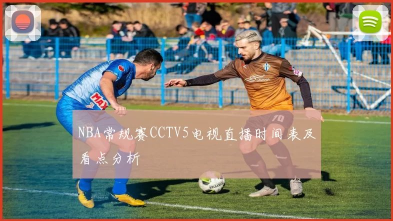 NBA常规赛CCTV5电视直播时间表及看点分析