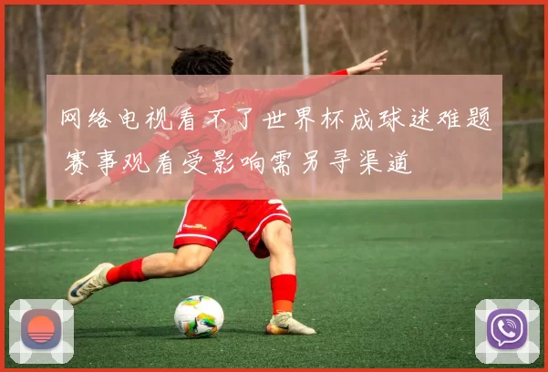 网络电视看不了世界杯成球迷难题 赛事观看受影响需另寻渠道