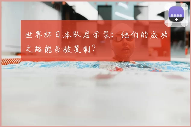 世界杯日本队启示录:他们的成功之路能否被复制?