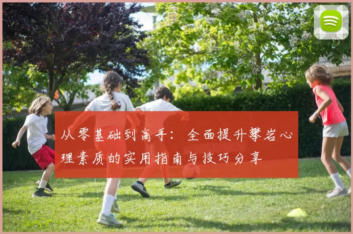 从零基础到高手：全面提升攀岩心理素质的实用指南与技巧分享