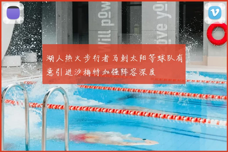 湖人热火步行者马刺太阳等球队有意引进沙梅特加强阵容深度