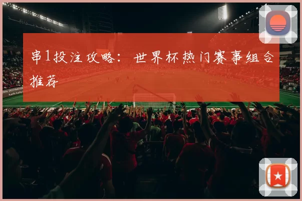 串1投注攻略:世界杯热门赛事组合推荐