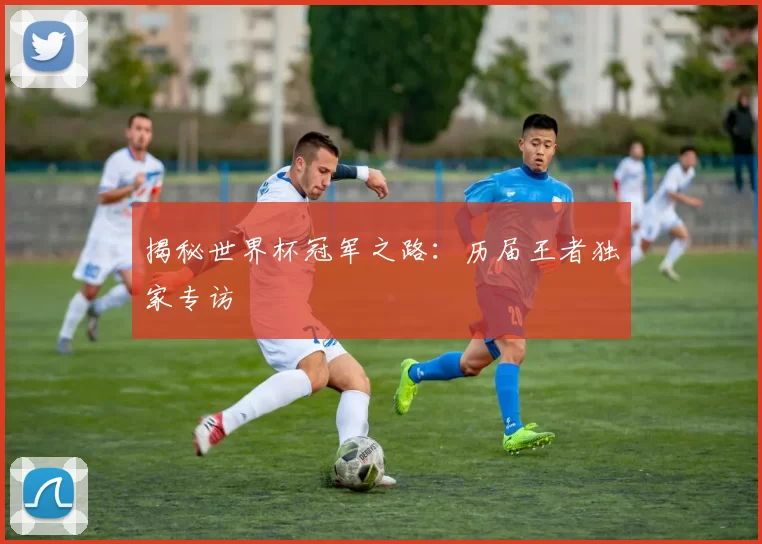 揭秘世界杯冠军之路：历届王者独家专访