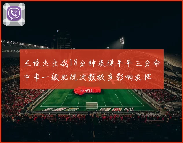 王俊杰出战18分钟表现平平三分命中率一般犯规次数较多影响发挥