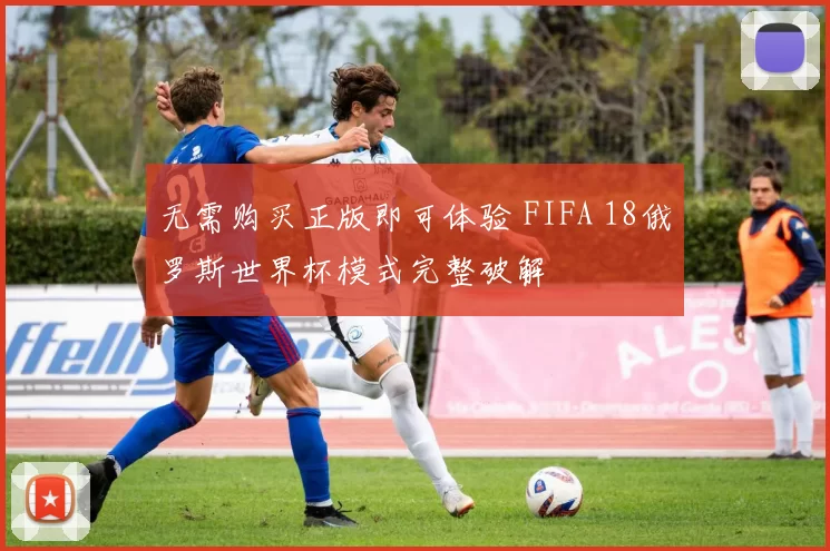 无需购买正版即可体验 FIFA 18俄罗斯世界杯模式完整破解