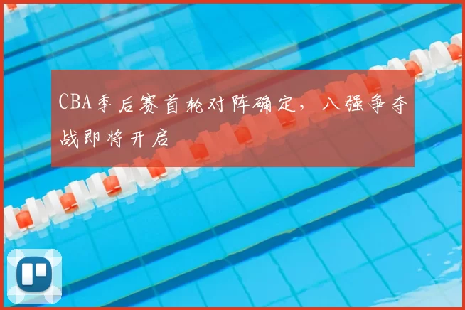 CBA季后赛首轮对阵确定,八强争夺战即将开启