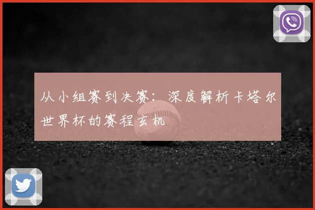 从小组赛到决赛：深度解析卡塔尔世界杯的赛程玄机