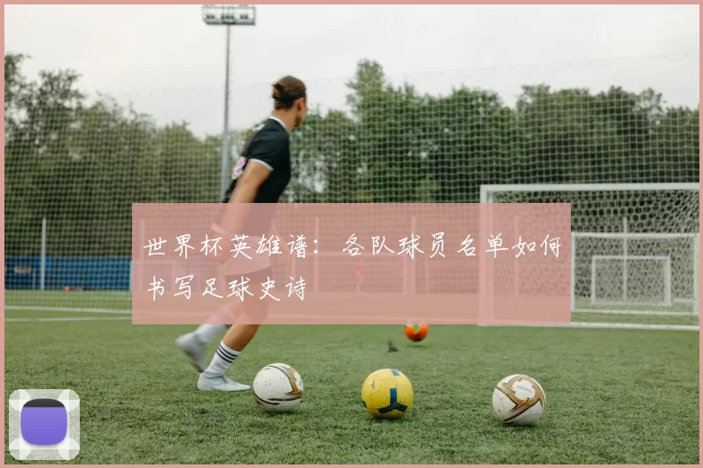 世界杯英雄谱:各队球员名单如何书写足球史诗
