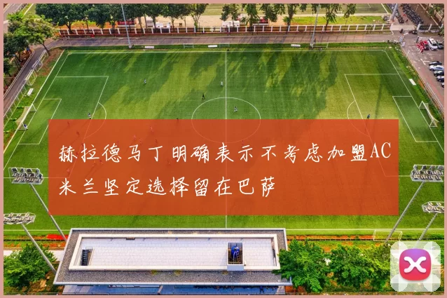 赫拉德马丁明确表示不考虑加盟AC米兰坚定选择留在巴萨