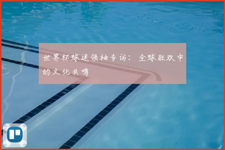 世界杯球迷领袖专访：全球狂欢中的文化共鸣