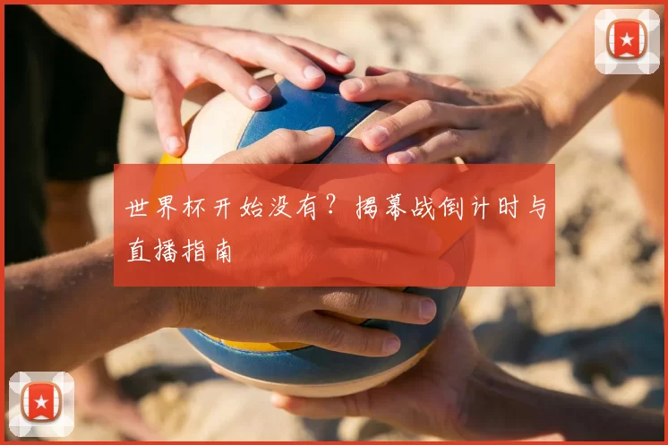 世界杯开始没有？揭幕战倒计时与直播指南