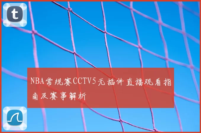 NBA常规赛CCTV5无插件直播观看指南及赛事解析