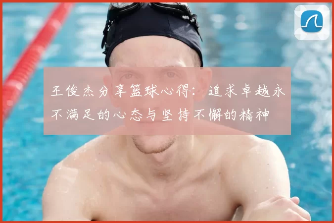 王俊杰分享篮球心得：追求卓越永不满足的心态与坚持不懈的精神