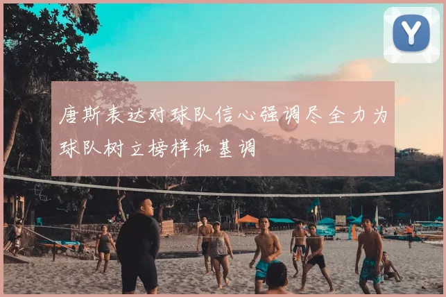 唐斯表达对球队信心强调尽全力为球队树立榜样和基调
