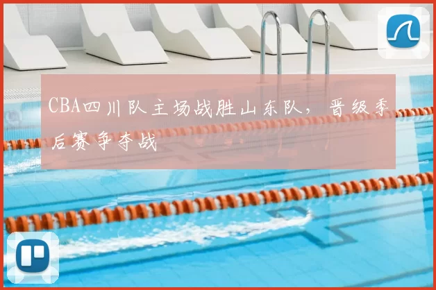 CBA四川队主场战胜山东队，晋级季后赛争夺战